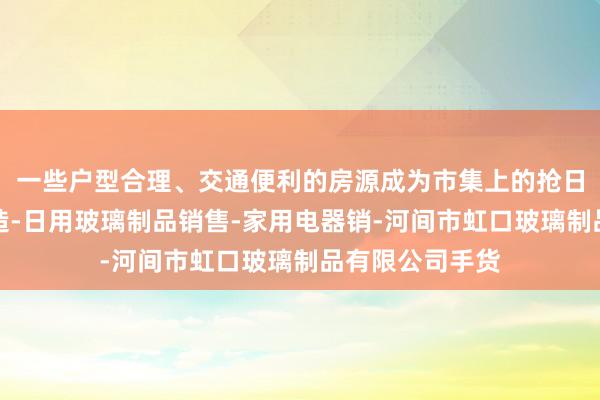 一些户型合理、交通便利的房源成为市集上的抢日用玻璃制品制造-日用玻璃制品销售-家用电器销-河间市虹口玻璃制品有限公司手货