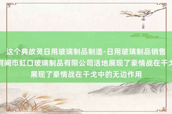 这个典故灵日用玻璃制品制造-日用玻璃制品销售-家用电器销-河间市虹口玻璃制品有限公司活地展现了豪情战在干戈中的无边作用