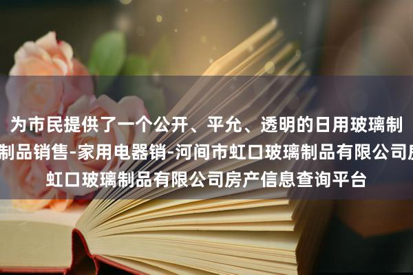 为市民提供了一个公开、平允、透明的日用玻璃制品制造-日用玻璃制品销售-家用电器销-河间市虹口玻璃制品有限公司房产信息查询平台