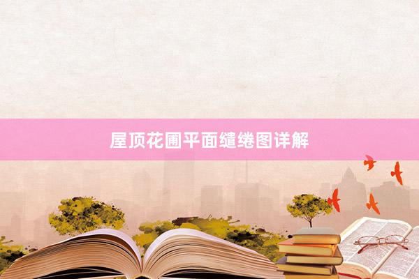 屋顶花圃平面缱绻图详解