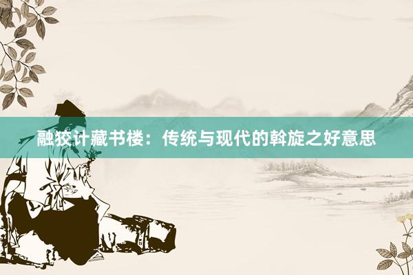 融狡计藏书楼：传统与现代的斡旋之好意思